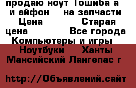продаю ноут.Тошиба а210 и айфон 4s на запчасти › Цена ­ 1 500 › Старая цена ­ 32 000 - Все города Компьютеры и игры » Ноутбуки   . Ханты-Мансийский,Лангепас г.